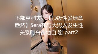 下部亨利夫妇【顶级性爱绿意盎然】Sera在与大男人发生性关系时兴奋地自 慰 part2