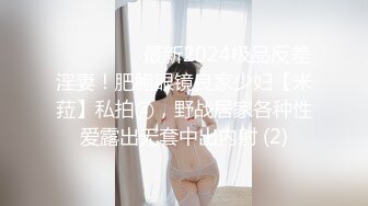 ⚫️⚫️⚫️最新2024极品反差淫妻！肥鲍眼镜良家少妇【米菈】私拍④，野战居家各种性爱露出无套中出内射 (2)