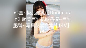 韩国~极品豪乳【Dongeuran】超美巨乳长腿嫩模~巨乳肥臀~写真花絮合集【14V】 (8)