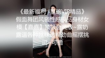 《最新福利✿重磅VIP精品》假面舞团风骚性感极品身材女模【嘉嘉】顶级会员版~露奶露逼各种丝袜透视劲曲摇摆挑逗~可撸