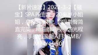 【新片速遞】2022-3-2【骚宝】SPA养生馆，20来岁小姐姐，身材超级棒，顶级美臀简直完美，精油推屁股，油光程亮，手指扣逼侧入[350MB/MP4/46:50]