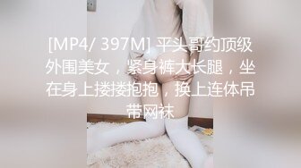 [MP4/ 397M] 平头哥约顶级外围美女，紧身裤大长腿，坐在身上搂搂抱抱，换上连体吊带网袜