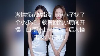 激情探花站街女，小巷子找了个小少妇，领着回到小房间开操，口硬骑上来插入，后入撞击没几下就射