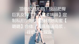 ⚡⚡顶级反差尤物！极品肥臀巨乳女神【九儿温柔妹妹】定制私拍，与相同身材好闺蜜【璐璐】合体，道具插逼捣浆，往奶子上尿尿