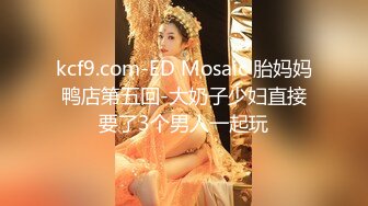 kcf9.com-ED Mosaic 胎妈妈鸭店第五回-大奶子少妇直接要了3个男人一起玩