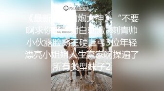 《最新流出约炮大神》“不要啊求你了”对白刺激~刺青帅小伙露脸霸王硬上弓3位年轻漂亮小姐姐人生赢家啊操遍了所有类型妹子2