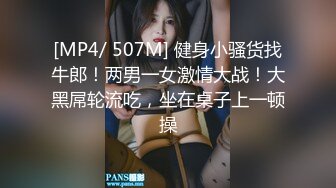 [MP4/ 507M] 健身小骚货找牛郎！两男一女激情大战！大黑屌轮流吃，坐在桌子上一顿操