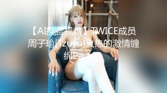 【AI换脸视频】TWICE成员 周子瑜[Tzuyu]火热的激情缠绵Part.21