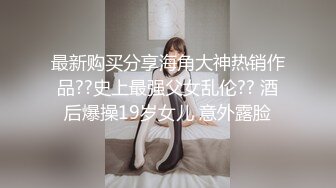 最新购买分享海角大神热销作品??史上最强父女乱伦?? 酒后爆操19岁女儿 意外露脸