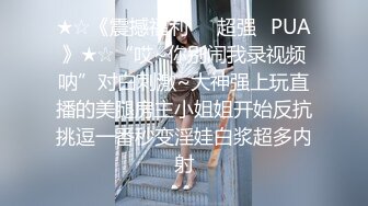 ★☆《震撼福利㊙️超强☛PUA》★☆“哎~你别闹我录视频呐”对白刺激~大神强上玩直播的美腿房主小姐姐开始反抗挑逗一番秒变淫娃白浆超多内射