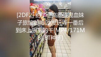 [2DF2] 约了个高顔值混血妹子旅馆啪啪 沙发玩弄一番后到床上狠狠的干[MP4/171MB][BT种子]