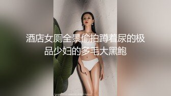 酒店女厕全景偷拍蹲着尿的极品少妇的多毛大黑鲍