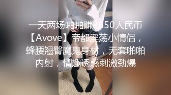 一天两场啪啪赚8650人民币【Avove】帝都淫荡小情侣，蜂腰翘臀魔鬼身材，无套啪啪内射，情趣诱惑刺激劲爆