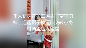 千人斩探花第二场裙子萝莉萌妹，翘起裙子摸逼口交较小身材骑坐后入猛操