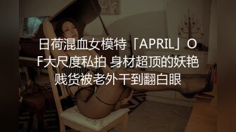 日荷混血女模特「APRIL」OF大尺度私拍 身材超顶的妖艳贱货被老外干到翻白眼