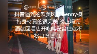 抖音遇到的欧美风TSBenny模特身材真的很完美 晚上喝完酒就回酒店开吃嘴巴含住就不松口嘿嘿 (1 