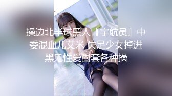 操边北半球黑人『宇航员』中委混血儿艾米 失足少女掉进黑鬼性爱圈套各种操