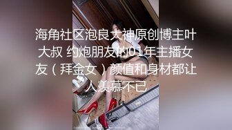 海角社区泡良大神原创博主叶大叔 约炮朋友的01年主播女友（拜金女）颜值和身材都让人羡慕不已