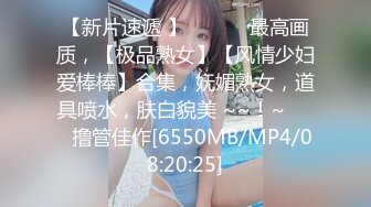 【新片速遞 】 ✨✨✨♈最高画质，【极品熟女】【风情少妇爱棒棒】合集，妩媚熟女，道具喷水，肤白貌美 ~~！~✨✨✨撸管佳作[6550MB/MP4/08:20:25]