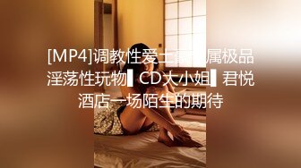 [MP4]调教性爱土豪专属极品淫荡性玩物▌CD大小姐▌君悦酒店一场陌生的期待