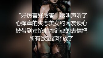 “好厉害好厉害”嗲叫声听了心痒痒的失恋美女约网友谈心被带到宾馆啪啪销魂的表情把所有欲望都释放了