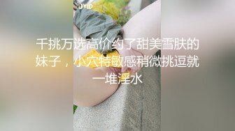 千挑万选高价约了甜美雪肤的妹子，小穴特敏感稍微挑逗就一堆淫水