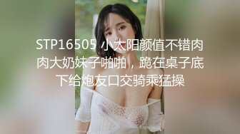 STP16505 小太阳颜值不错肉肉大奶妹子啪啪，跪在桌子底下给炮友口交骑乘猛操