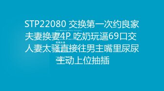 STP22080 交换第一次约良家夫妻换妻4P 吃奶玩逼69口交 人妻太骚直接往男主嘴里尿尿 主动上位抽插