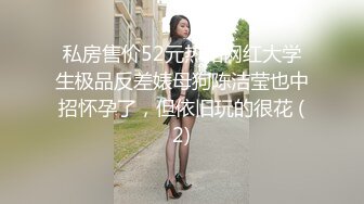 私房售价52元热帖网红大学生极品反差婊母狗陈洁莹也中招怀孕了，但依旧玩的很花 (2)