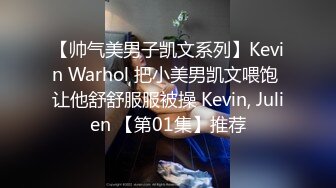 【帅气美男子凯文系列】Kevin Warhol 把小美男凯文喂饱 让他舒舒服服被操 Kevin, Julien 【第01集】推荐