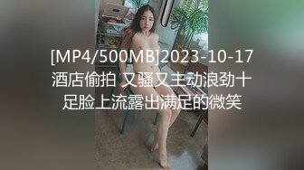 [MP4/500MB]2023-10-17酒店偷拍 又骚又主动浪劲十足脸上流露出满足的微笑