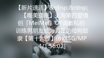 【新片速遞】&nbsp;&nbsp; ✨【唯美猎奇】上海第四爱情侣「MeiMei」OF调教私拍 训练男朋友成为真正的母狗奴隶【第十六弹】(6v)[5G/MP4/1:56:02]