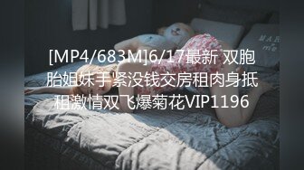 [MP4/683M]6/17最新 双胞胎姐妹手紧没钱交房租肉身抵租激情双飞爆菊花VIP1196