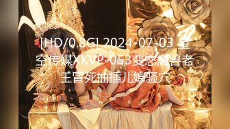 [HD/0.8G] 2024-07-03 星空传媒XKVP-053变态禽兽老王冒死抽插儿媳骚穴