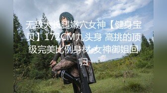 无敌大长腿嫩穴女神【健身宝贝】172CM九头身 高挑的顶级完美比例身材 女神御姐回归