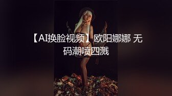 【AI换脸视频】欧阳娜娜 无码潮喷四溅