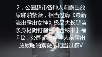 2，公园超市各种人前露出放尿啪啪紫薇，相当过瘾《最新流出露出女神》极品大长腿苗条身材阴钉骚妻【金秘书】福利2，公园超市各种人前露出放尿啪啪紫薇，相当过瘾V