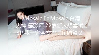 EDMosaic EdMosaic 台湾 大神 摄影师 22岁新人想尝试3P 我一定会安排满足愿望 2