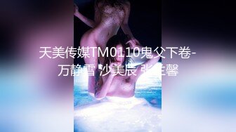 天美传媒TM0110鬼父下卷-万静雪 沙美辰 张兰馨