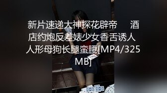 新片速递大神探花辟帝❤️酒店约炮反差婊少女香舌诱人 人形母狗长腿蛮腰[MP4/325MB]