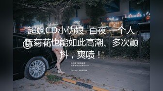 超飒CD小伪娘  百夜 一个人玩菊花也能如此高潮、多次颤抖，爽喷！