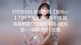 STP26581 超级推荐【蜜桃cc】??新下海女神长得不错,翘高高美腿??给哥哥来插~挺优质~~双洞齐开~狂撸