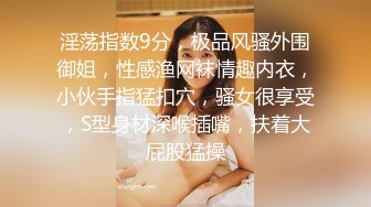 淫荡指数9分，极品风骚外围御姐，性感渔网袜情趣内衣，小伙手指猛扣穴，骚女很享受，S型身材深喉插嘴，扶着大屁股猛操