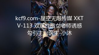 kcf9.com-星空无限传媒 XKTV-113 双重性格女老师诱惑勾引主治医生-小沐