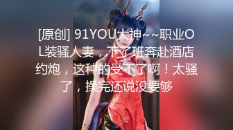 [原创] 91YOU大神~~职业OL装骚人妻，下了班奔赴酒店约炮，这种的受不了啊！太骚了，操完还说没要够