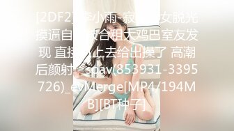 [2DF2] 李小雨-寂寞骚女脱光摸逼自慰被合租大鸡巴室友发现 直接趴上去给出操了 高潮后颜射 - soav(853931-3395726)_evMerge[MP4/194MB][BT种子]