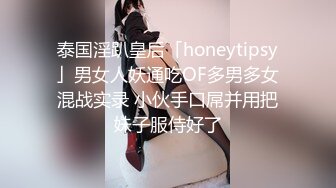 泰国淫趴皇后「honeytipsy」男女人妖通吃OF多男多女混战实录 小伙手口屌并用把妹子服侍好了