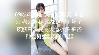 69吃鸡啪啪 操的爽吗 爽 叫老公 老公给我 逼都给你干坏了 皮肤白皙屁屁大逼水多 被各种姿势猛怼爽的飞起