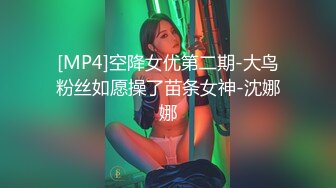 [MP4]空降女优第二期-大鸟粉丝如愿操了苗条女神-沈娜娜