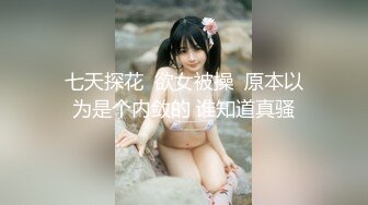 七天探花  欲女被操  原本以为是个内敛的 谁知道真骚